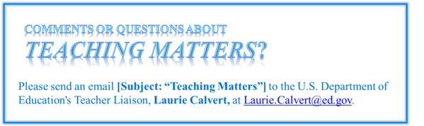 If you have questions or comments about Teaching Matters, please contact ED's Teacher Liaison at Laurie.Calvert@ed.gov. 