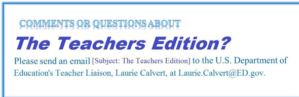 Questions or comments about The Teachers Edition? Send them to ED's Teacher Liaison, Laurie Calvert: Laurie.Calvert@ed.gov.
