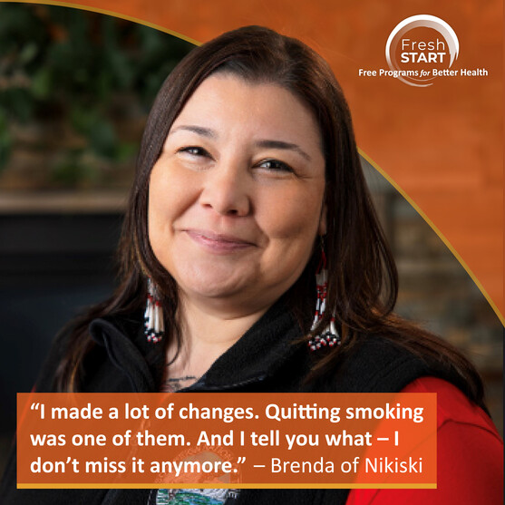 "I made a lot of changes. Quitting smoking was one of them. And I tell you what - I don't miss it anymore." - Brenda Nikiski