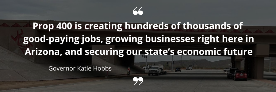 Prop 400 is creating hundreds of thousands of  good-paying jobs growing businesses right here in Arizona Said Governor Katie Hobbs