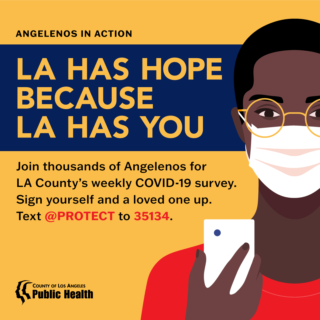 Angelenos in Action. LA has hope because LA has you. Sign yourself and a loved one up for LA County's weekly COVID-19 survey. Text @protect to 35134.