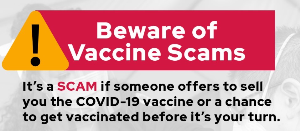 Beware of vaccine scams. It's a scam if someone offers to sell you the COVID-19 vaccine or a chance to get vaccinated before it's your turn.