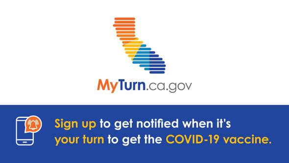 MyTurn.ca.gov Sign up to get notified when it's your turn to get the COVID-19 vaccine.