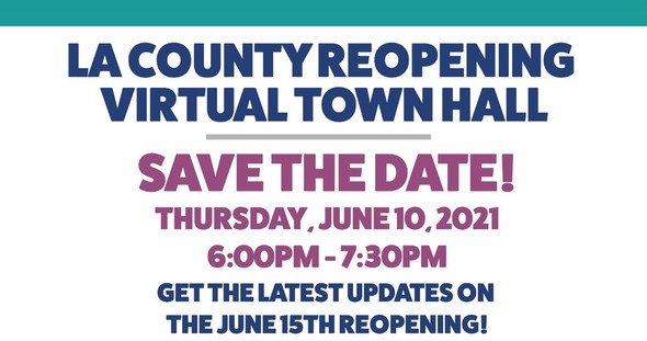 LA County Reopening Virtual Townhall Save the Date! Thursday, June 10, 2021 6 PM - 7:30 PM Get the latest updates on the June 15th Reopening!