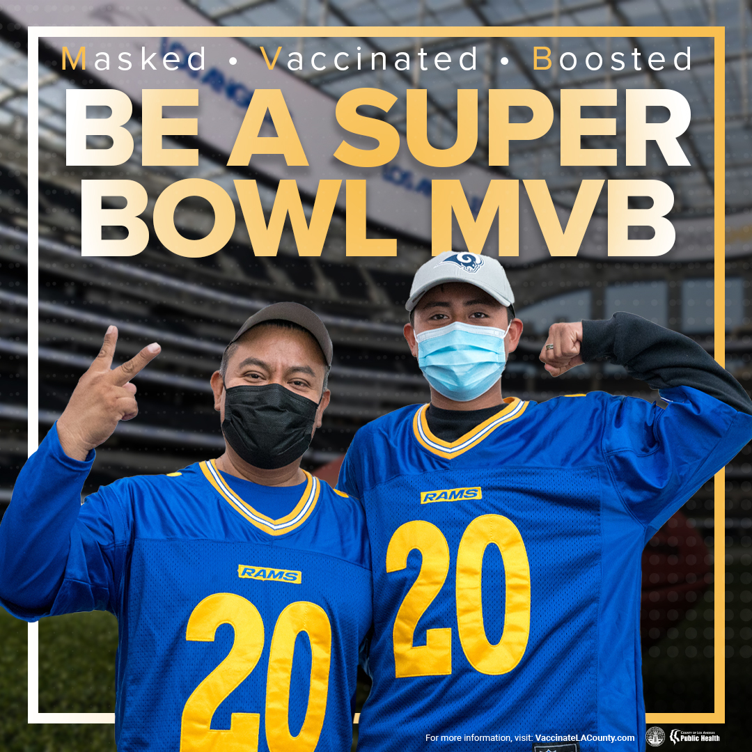 Masked, Vaccinated, Boosted. Be a Super Bowl MVB. For more information, visit VaccinateLACounty.com