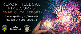 Report Illegal Fireworks. fireworks and phone snapping a photo to report. fremontpolice.gov/fireworks or call 510-790-6800 x3