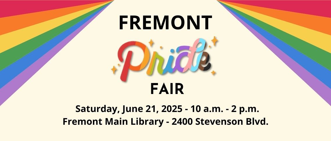 Fremont Pride Fair: Saturday, June 21, 10 am to 2 pm at the Fremont Main Library, 2400 Stevenson Blvd, Fremont, CA 94538.