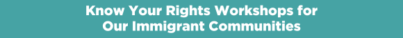 Know Your Rights Workshops for Our Immigrant Communities