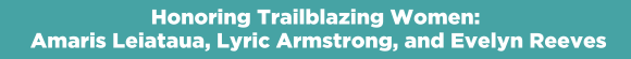 Honoring Trailblazing Women: Amaris Leiataua, Lyric Armstrong, and Evelyn Reeves