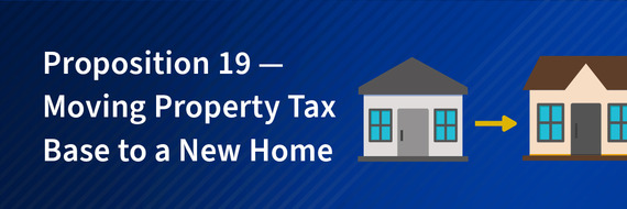 Prop. 19 - Moving Property Tax Base to a New Home