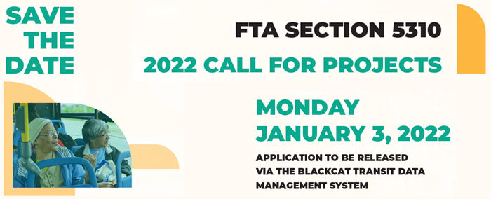 Save the Date: FTA Section 5310 2022 Call for Projects: Monday, January 3, 2022. Application to be released via the Blackcat Transit Data Management System