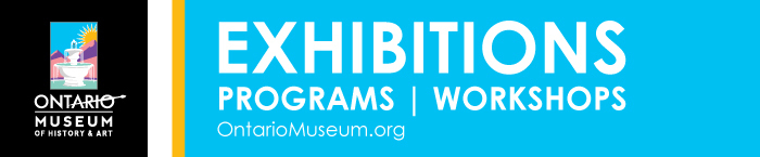 Ontario Museum of History & Art colorful email header, Exhibitions, Programs, Workshops. OntarioMuseum.org