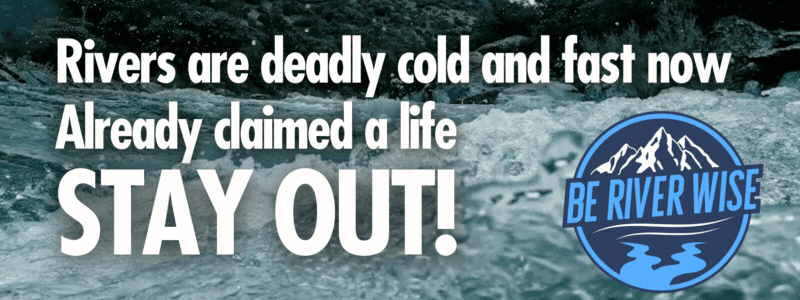 Rivers are fast and cold. Already claimed a life. Stay out. Be River Wise