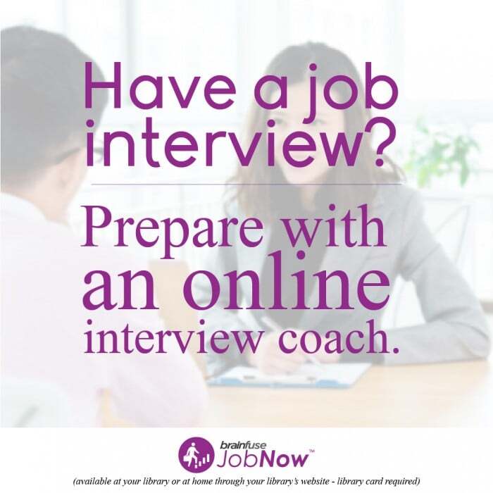 Have a job interview? Prepare with an online interview coach. - Brainfuse JobNow (available at your library or at home through your library's website)
