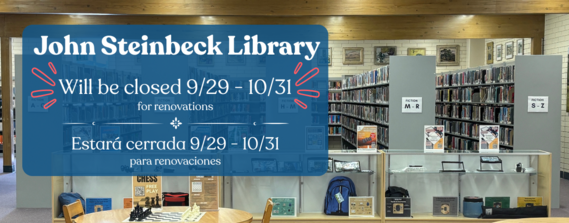 John Steinbeck Library Will be closed 9/29 - 10/31 for renovations Estara cerrada 9/29 - 10/31 para renovaciones