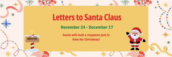 Letters to Santa Claus November 24 - December 17 Santa will mail a response just in time for Christmas!
