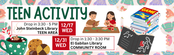 Teen Activity Drop in 3:30PM-5PM 12/17 John Steinbeck Library Teen Area 1:30PM - 3:30PM 12/31 El Gabilan Library community Room