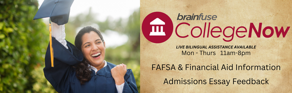Brainfuse CollegeNow Live bilingual assistance available Mon-Thurs 11am-8pm FAFSA & Financial Aid Information Admissions Essay Feedback
