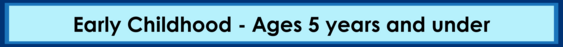 Early Childhood - Ages 5 years and under
