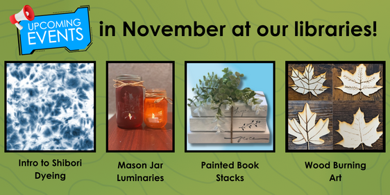 Upcoming events in november at our libraries Into to Shibori dyeing, Mason Jar Luminaries, Painted Book Stacks, Wood Buring Art