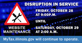Website maintenance to tax.illinois.gov will occur on Friday, October 28 at 9:00 p.m. through Saturday, October 29 at 2:00 a.m. 