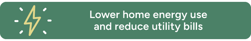 Lower home energy use and reduce utility bills