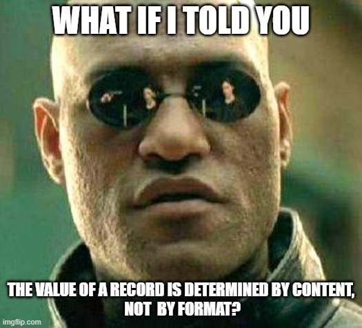 What If I Told You The Value Of A Record Is Determined By Content, Not By Format?