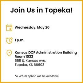 Join us in Topeka! Wednesday, May 20, 1 p.m., Kansas DCF Administration Building, 555 S. Kansas Ave., Topeka, KS, Room 1033.