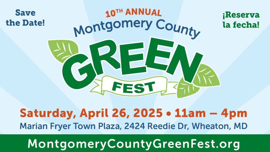 10th annual Montgomery County GreenFest, Save the Date! ¡Reserva la fecha! 2424 Reedie Dr., Wheaton, MD. MontgomeryCountyGreenFest.org.
