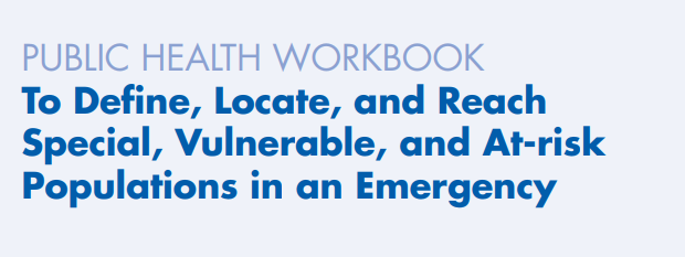 Link to the PUBLIC HEALTH WORKBOOK To Define, Locate, and Reach Special, Vulnerable, and At-risk Populations in an Emergency