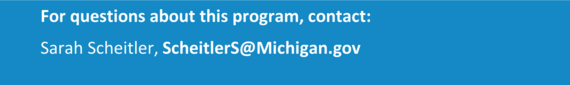 For questions about this program, contact: Sarah Scheitler, ScheitlerS@Michigan.gov