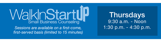 WalkInStartUp Small Business Counseling available first-come, first-served, limited to 15 minutes Thursdays 9:30 am - Noon 1:30 pm - 4:30 pm 