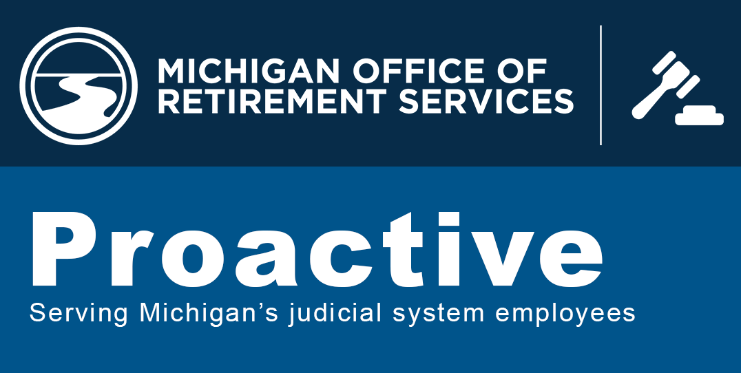Michigan Office of Retirement Services graphic with logo and the words Proactive: Serving Michigan’s judicial system employees.