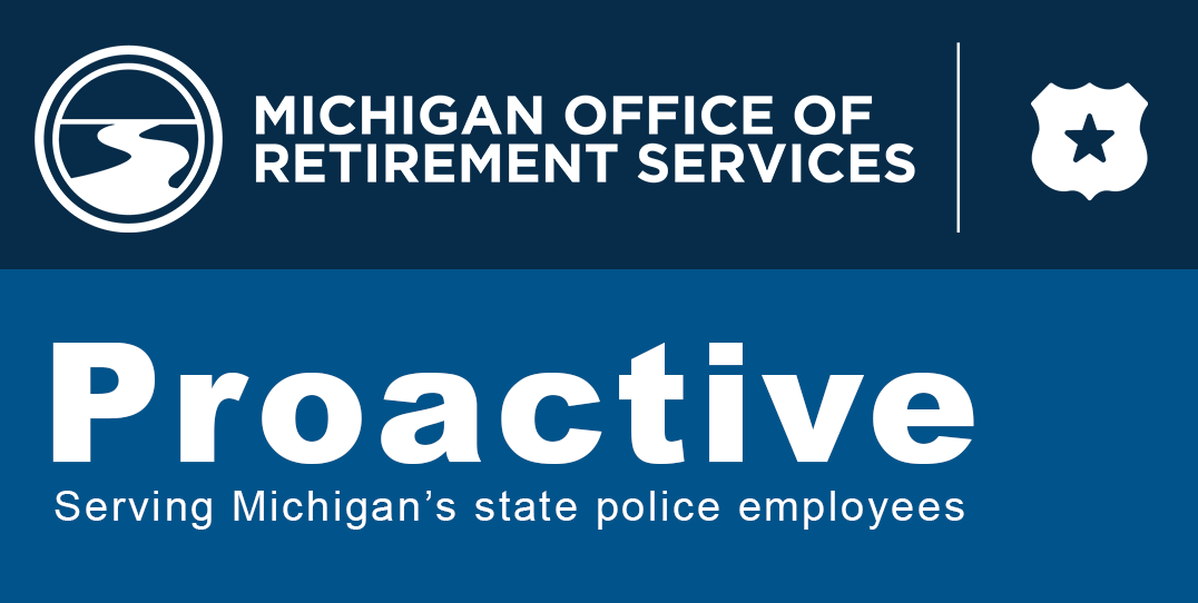 Michigan Office of Retirement Services graphic with logo and the words Proactive: Serving Michigan’s state police employees.