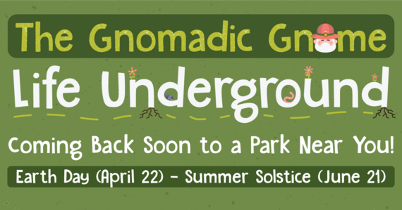The Gnomadic Gnome | Life Underground | Coming Back Soon to a Park Near You | Earth Day (April 22)  - Summer Solstice (June 21)