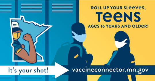 Roll up your sleeves, teens ages 16 years and older! It's your shot! vaccineconnector.mn.gov