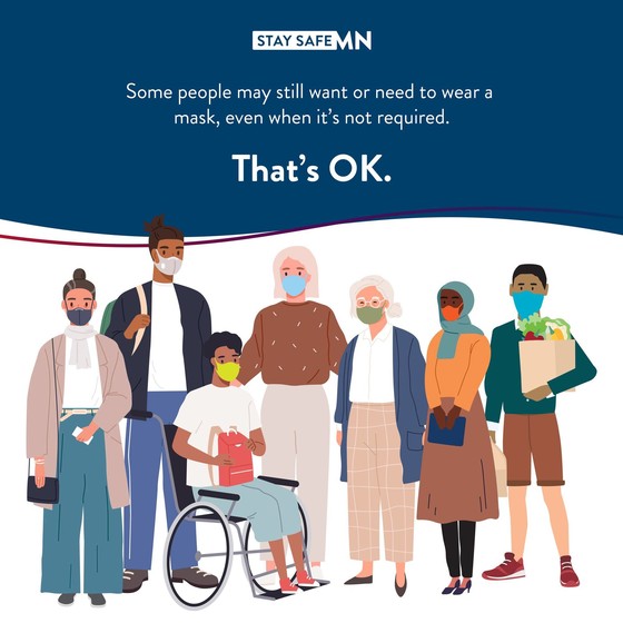 Some people may still want or need to wear a mask, even when it's not required. That's OK. Stay Safe MN