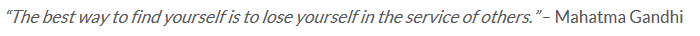 "The best way to find yourself is to lose yourself in the service of others." Mahatma Gandhi