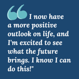 quote graphic: "I now have a more positive outlook on life, and I'm excited to see what the future brings. I know I can do this!"