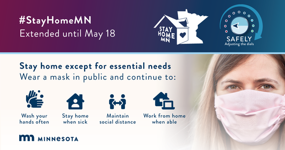 StayHomeMN Extended until May 18. Stay home except for essential needs. Wear a mask in public. Wash your hands. Keep distance. Work from home if able.