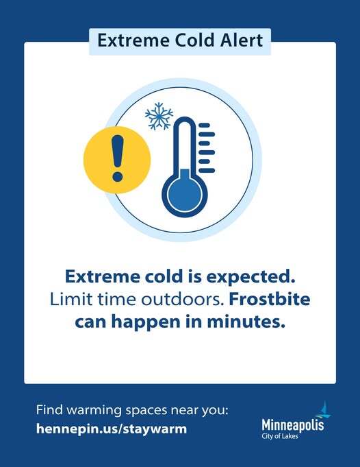 Extreme Cold is Expected. Limit time outdoors. Frostbite can happen in minutes. Find warm spaces near you: hennepin.us/staywarm