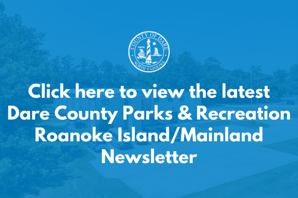 Click here to view the latest Dare County Parks & Recreation Roanoke Island/Mainland Newsletter