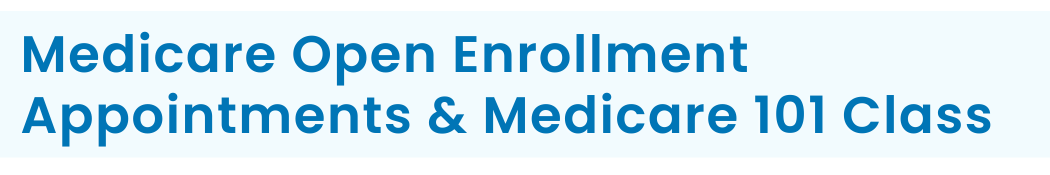 Medicare Open Enrollment Appointments & Medicare 101 Class