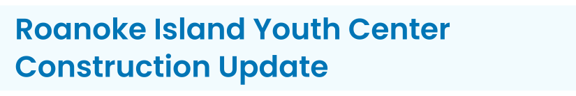 Heading: Roanoke Island Youth Center Construction Update