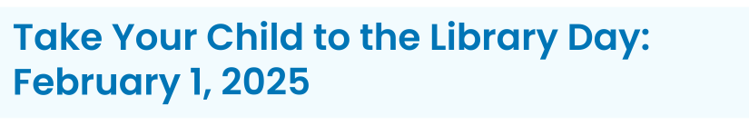 Heading: Take Your Child to the Library Day: February 1, 2025