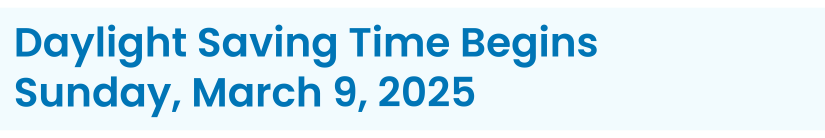 Heading: Daylight Saving Time Begins  Sunday, March 9, 2025