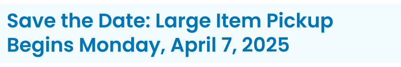 Heading: Save the Date: Large Item Pickup Begins Monday, April 7, 2025