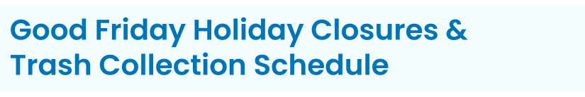 Heading: Good Friday Holiday Closures & Trash Collection Schedule