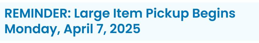 Heading: REMINDER: Large Item Pickup Begins Monday, April 7, 2025