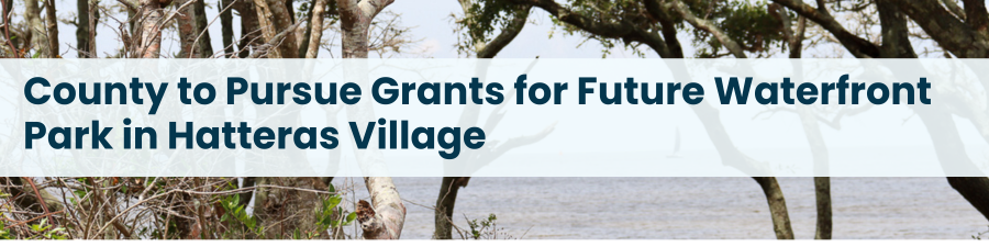 Image of trees and water. Subheading reads: County to Pursue Grants for Future Waterfront Park in Hatteras Village